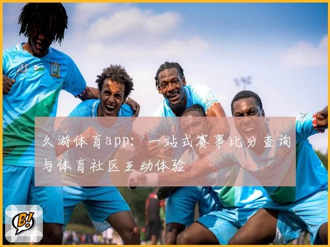 久游体育app:一站式赛事比分查询与体育社区互动体验