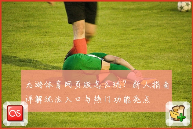 九游体育网页版怎么玩？新人指南详解玩法入口与热门功能亮点