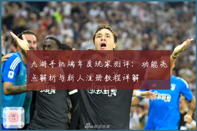 九游手机端年度玩家测评：功能亮点解析与新人注册教程详解