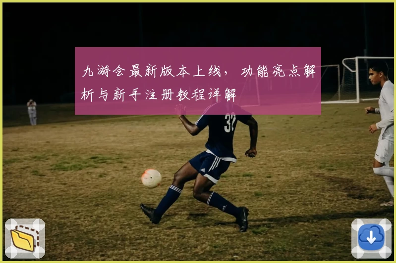 九游会最新版本上线,功能亮点解析与新手注册教程详解