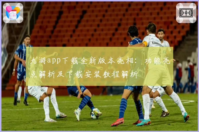 九游app下载全新版本亮相：功能亮点解析及下载安装教程解析