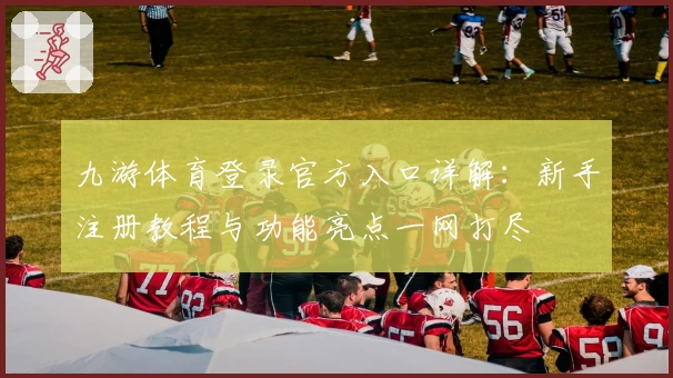 九游体育登录官方入口详解：新手注册教程与功能亮点一网打尽