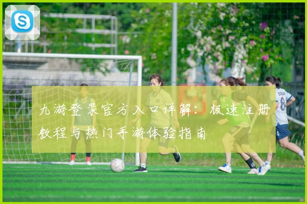 九游登录官方入口详解:极速注册教程与热门手游体验指南