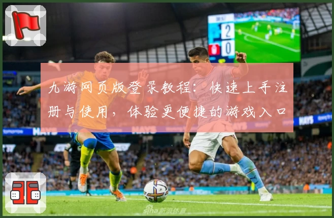 九游网页版登录教程：快速上手注册与使用，体验更便捷的游戏入口