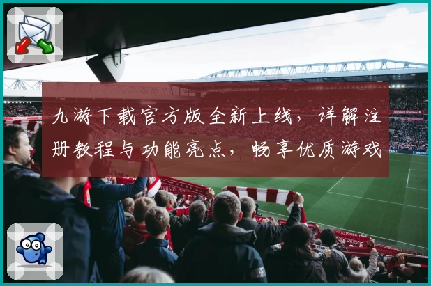 九游下载官方版全新上线，详解注册教程与功能亮点，畅享优质游戏体验