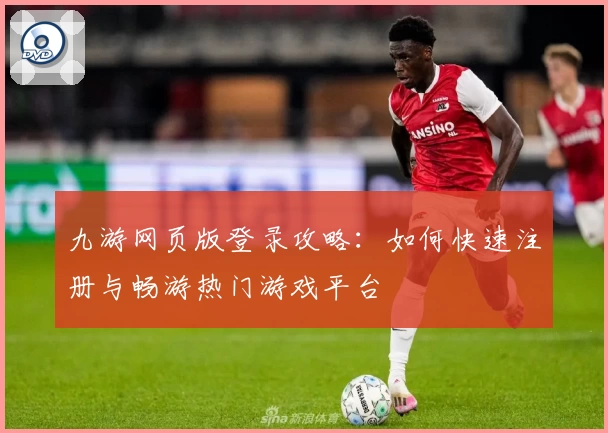 九游网页版登录攻略:如何快速注册与畅游热门游戏平台