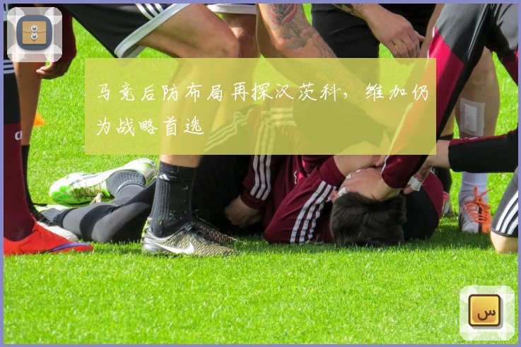 马竞后防布局再探汉茨科,维加仍为战略首选