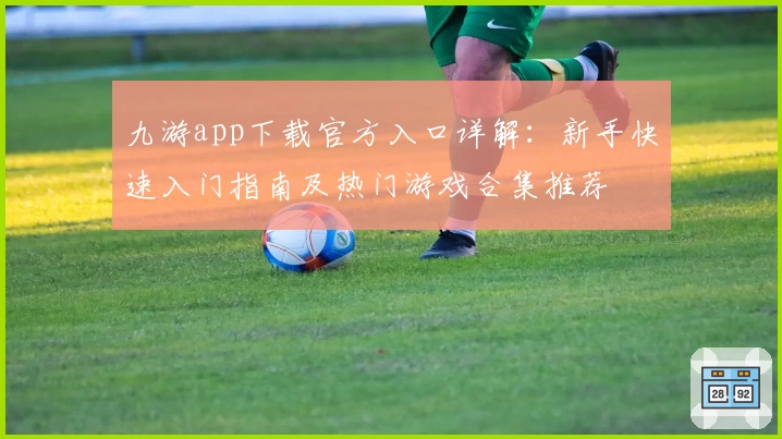 九游app下载官方入口详解：新手快速入门指南及热门游戏合集推荐