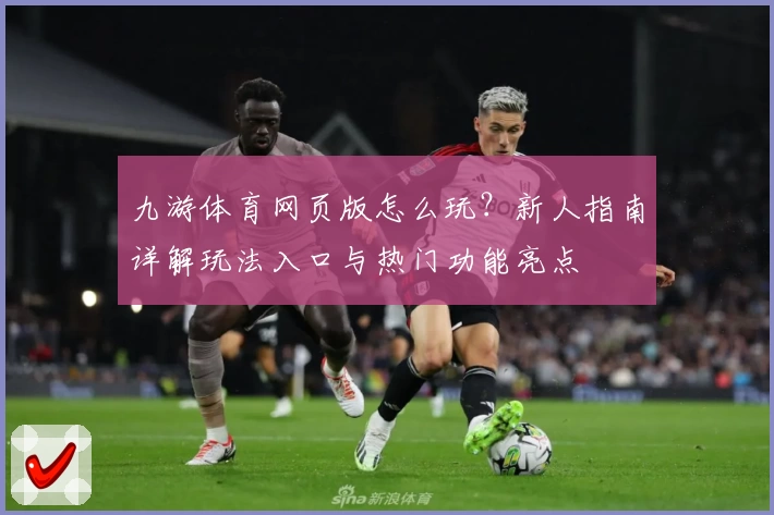 九游体育网页版怎么玩？新人指南详解玩法入口与热门功能亮点