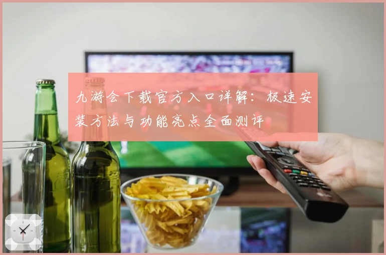 九游会下载官方入口详解：极速安装方法与功能亮点全面测评
