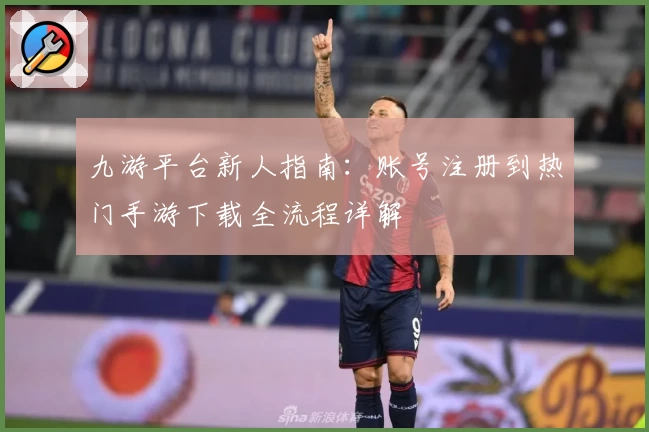 九游平台新人指南：账号注册到热门手游下载全流程详解