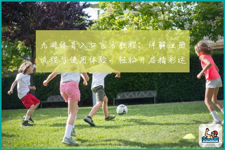 九游体育入口官方教程：详解注册流程与使用体验，轻松开启精彩运动世界