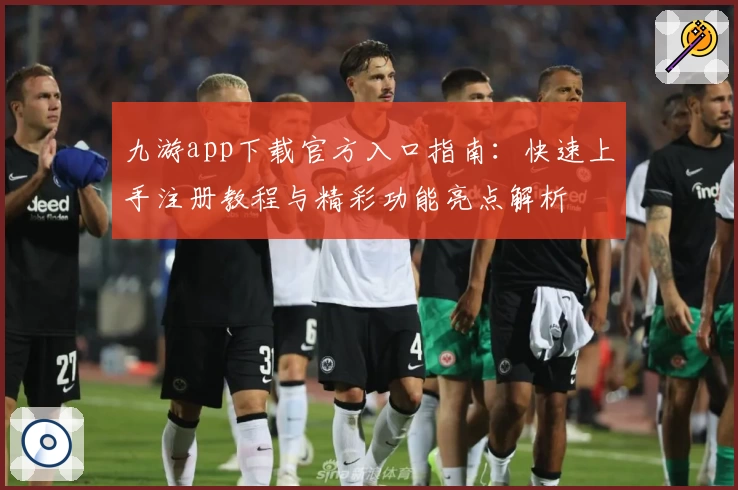九游app下载官方入口指南：快速上手注册教程与精彩功能亮点解析