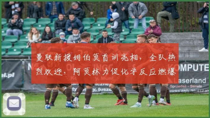 曼联新援姆伯莫首训亮相，全队热烈欢迎，阿莫林力促化学反应燃爆开局！
