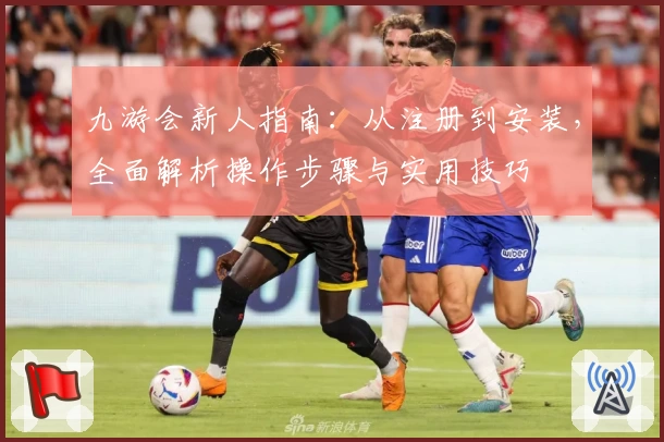九游会新人指南：从注册到安装，全面解析操作步骤与实用技巧
