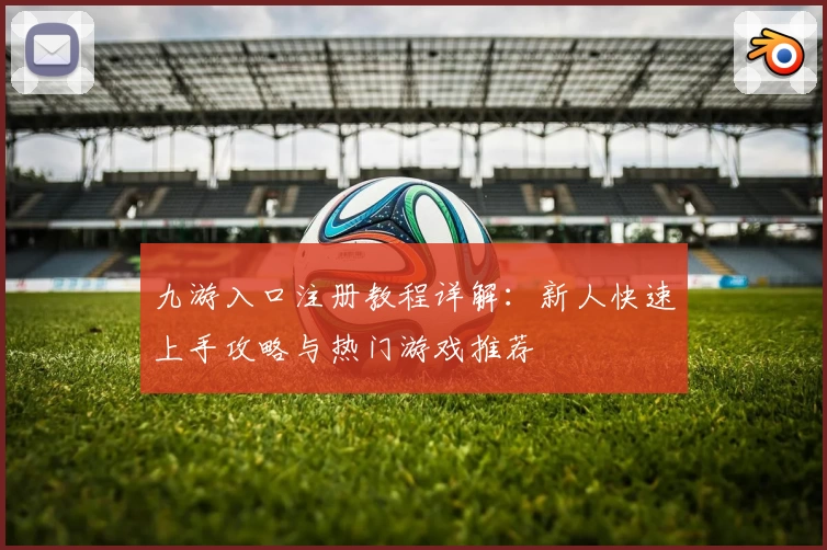 九游入口注册教程详解：新人快速上手攻略与热门游戏推荐