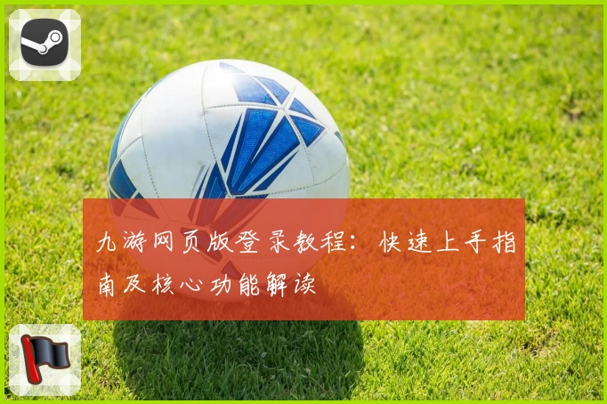 九游网页版登录教程：快速上手指南及核心功能解读