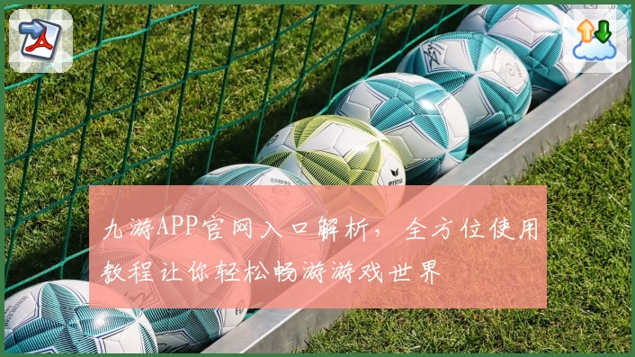九游APP官网入口解析，全方位使用教程让你轻松畅游游戏世界