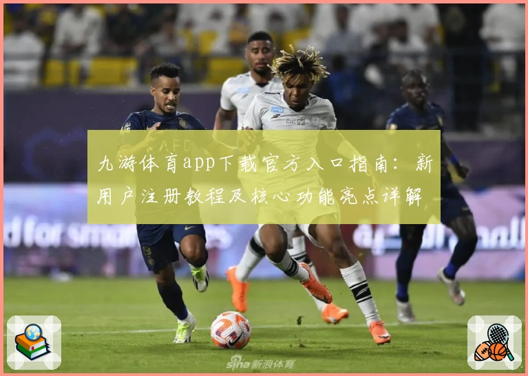 九游体育app下载官方入口指南:新用户注册教程及核心功能亮点详解
