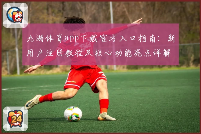 九游体育app下载官方入口指南:新用户注册教程及核心功能亮点详解