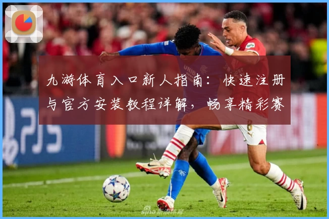 九游体育入口新人指南：快速注册与官方安装教程详解，畅享精彩赛事体验
