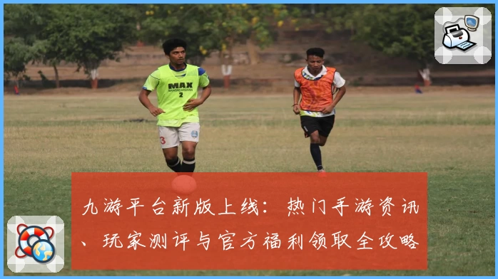 九游平台新版上线:热门手游资讯、玩家测评与官方福利领取全攻略汇总