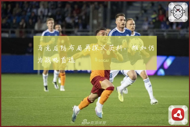 马竞后防布局再探汉茨科，维加仍为战略首选