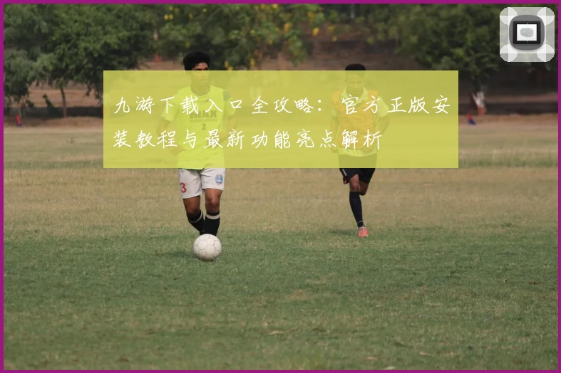 九游下载入口全攻略：官方正版安装教程与最新功能亮点解析
