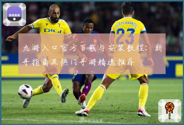 九游入口官方下载与安装教程：新手指南及热门手游精选推荐