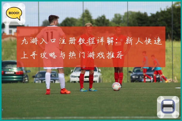 九游入口注册教程详解：新人快速上手攻略与热门游戏推荐