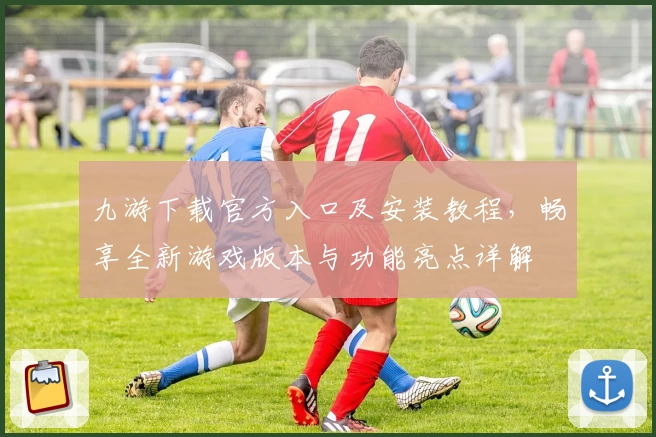 九游下载官方入口及安装教程，畅享全新游戏版本与功能亮点详解
