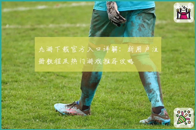 九游下载官方入口详解：新用户注册教程及热门游戏推荐攻略