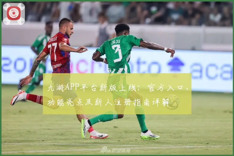 九游APP平台新版上线：官方入口、功能亮点及新人注册指南详解