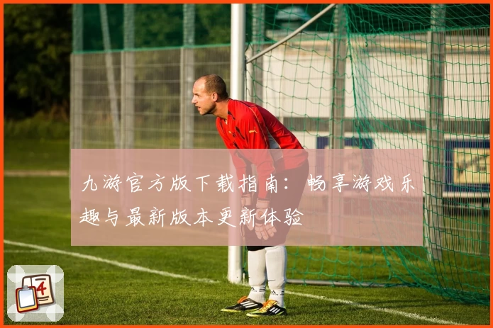 九游官方版下载指南：畅享游戏乐趣与最新版本更新体验