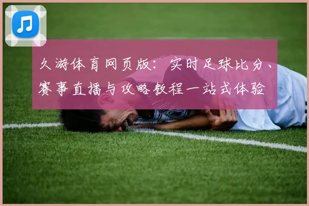 久游体育网页版:实时足球比分、赛事直播与攻略教程一站式体验