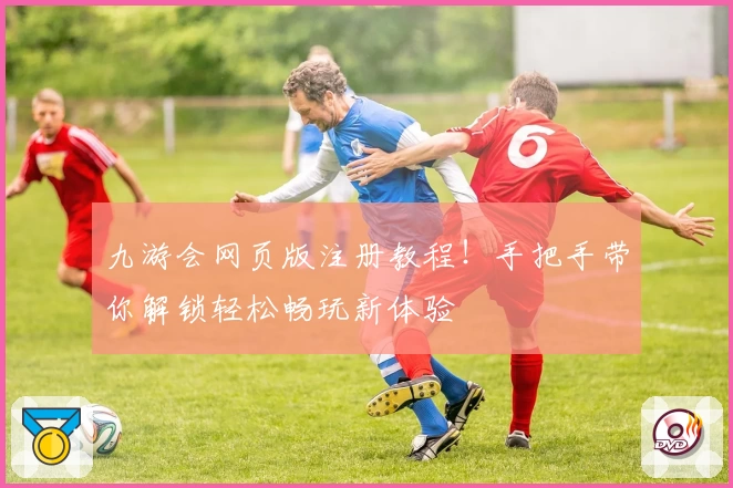 九游会网页版注册教程！手把手带你解锁轻松畅玩新体验