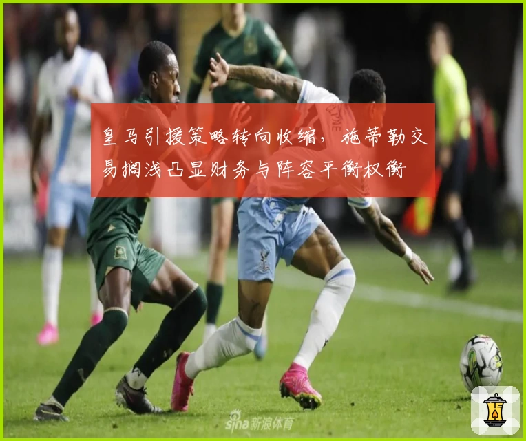 皇马引援策略转向收缩，施蒂勒交易搁浅凸显财务与阵容平衡权衡