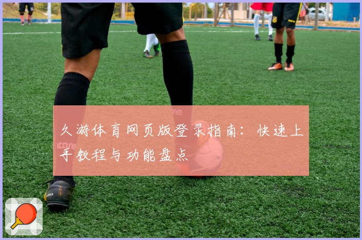 久游体育网页版登录指南:快速上手教程与功能盘点