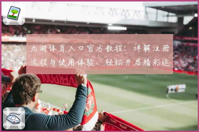 九游体育入口官方教程：详解注册流程与使用体验，轻松开启精彩运动世界
