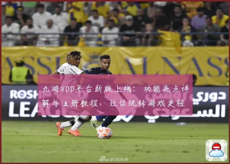 九游app平台新版上线：功能亮点详解与注册教程，让你玩转游戏更轻松