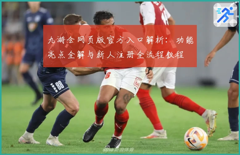 九游会网页版官方入口解析：功能亮点全解与新人注册全流程教程