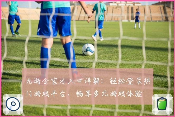 九游会官方入口详解：轻松登录热门游戏平台，畅享多元游戏体验
