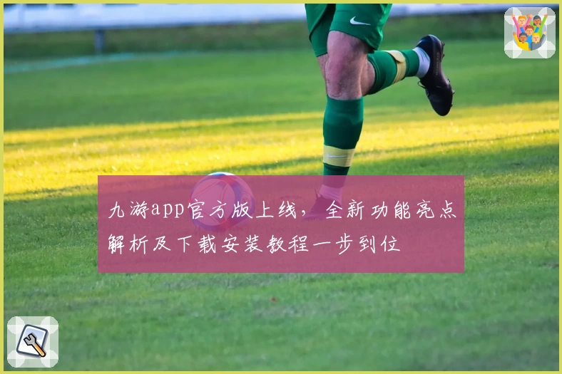 九游app官方版上线，全新功能亮点解析及下载安装教程一步到位