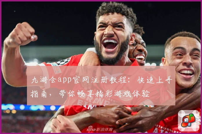 九游会app官网注册教程：快速上手指南，带你畅享精彩游戏体验
