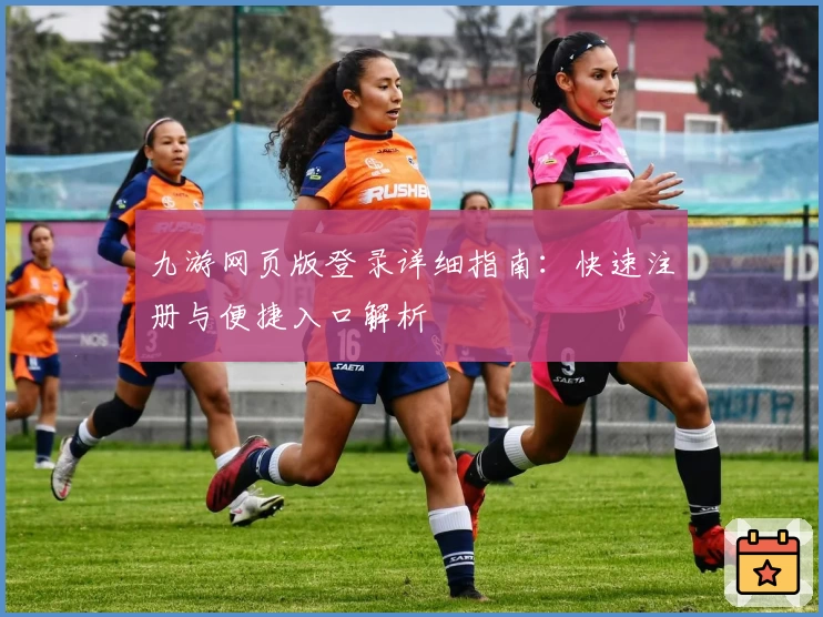 九游网页版登录详细指南：快速注册与便捷入口解析