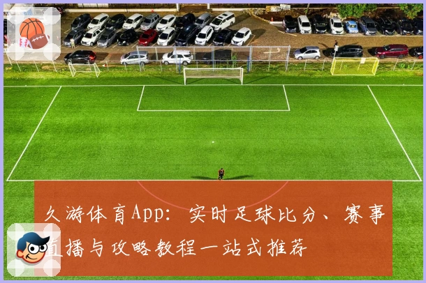 久游体育App：实时足球比分、赛事直播与攻略教程一站式推荐