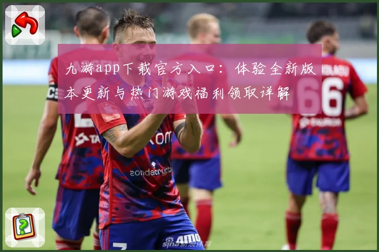 九游app下载官方入口：体验全新版本更新与热门游戏福利领取详解