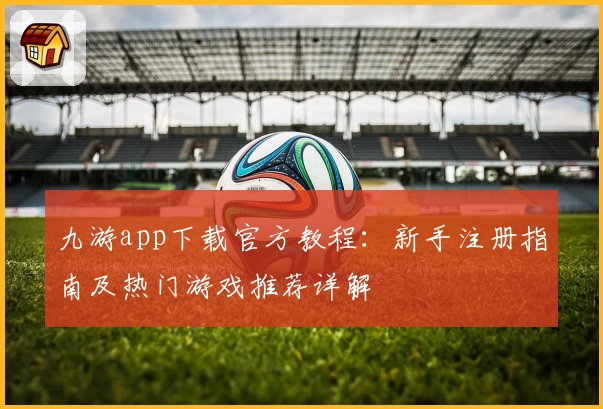 九游app下载官方教程：新手注册指南及热门游戏推荐详解