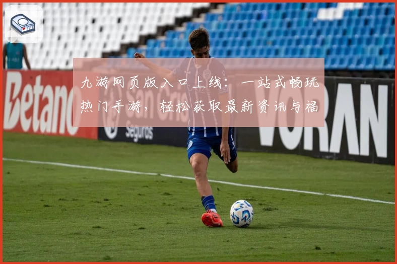 九游网页版入口上线：一站式畅玩热门手游，轻松获取最新资讯与福利